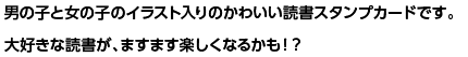 男の子と女の子のイラスト入りのかわいい読書スタンプカードです。大好きな読書が、ますます楽しくなるかも！？