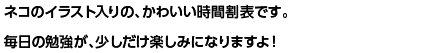 ネコのイラスト入りの、かわいい時間割表です。毎日の勉強が、少しだけ楽しみになりますよ！