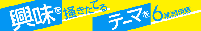 興味を掻き立てるテーマを6種類用意
