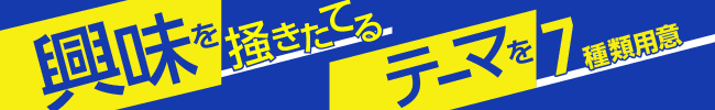 興味を掻き立てるテーマを7種類用意