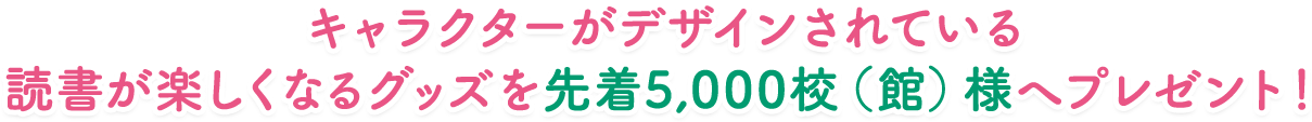 キャラクターがデザインされている読書が楽しくなるグッズを先着5000校(館)様へプレゼント！